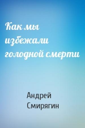 Обложка книги «Как мы избежали голодной смерти» — Андрей Смирягин