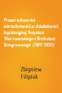 Prawo własności nieruchomości w działalności legislacyjnej Księstwa Warszawskiego i Królestwa Kongresowego (1807–1830)