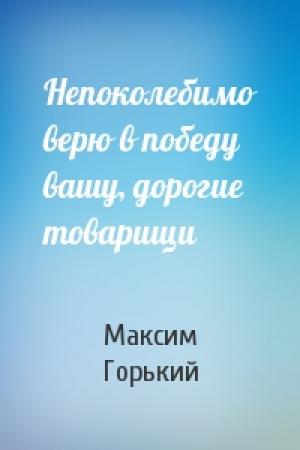 Обложка книги «Непоколебимо верю в победу вашу, дорогие товарищи» — Максим Горький