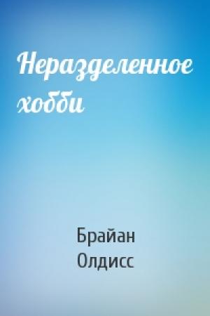 Обложка книги «Неразделенное хобби» — Брайан Олдисс
