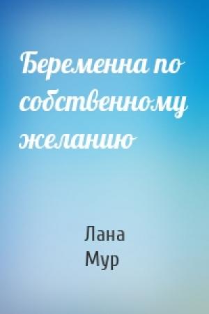 Обложка книги «Беременна по собственному желанию» — Лана Мур