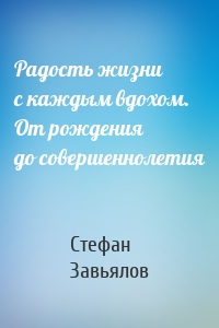 Радость жизни с каждым вдохом. От рождения до совершеннолетия
