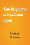 Герман Шлиман - Как выучить английский язык