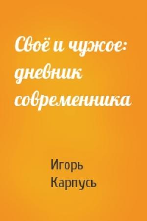 Обложка книги «Своё и чужое: дневник современника» — Игорь Карпусь