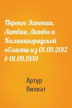 Обложка книги «Перенос Эстонии, Латвии, Литвы и Калининградской области из 01.09.2012 в 01.09.1939» — Артур Вилкат