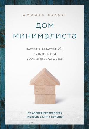 Обложка книги «Дом минималиста. Комната за комнатой, путь от хаоса к осмысленной жизни» — Джошуа Беккер