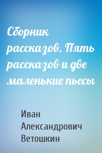 Сборник рассказов. Пять рассказов и две маленькие пьесы