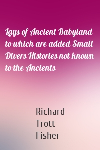 Lays of Ancient Babyland to which are added Small Divers Histories not known to the Ancients
