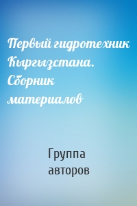 Первый гидротехник Кыргызстана. Сборник материалов