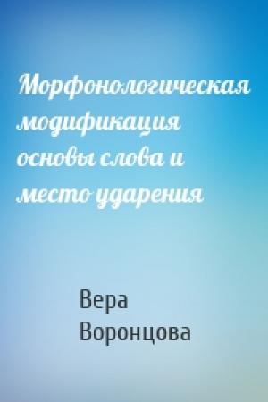 Обложка книги «Морфонологическая модификация основы слова и место ударения» — Вера Воронцова