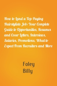 How to Land a Top-Paying Hairstylists Job: Your Complete Guide to Opportunities, Resumes and Cover Letters, Interviews, Salaries, Promotions, What to Expect From Recruiters and More