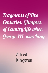 Fragments of Two Centuries: Glimpses of Country Life when George III. was King