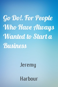 Go Do!. For People Who Have Always Wanted to Start a Business
