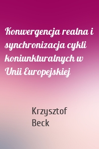 Konwergencja realna i synchronizacja cykli koniunkturalnych w Unii Europejskiej