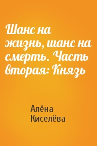 Алёна Киселёва - Шанс на жизнь, шанс на смерть. Часть вторая: Князь
