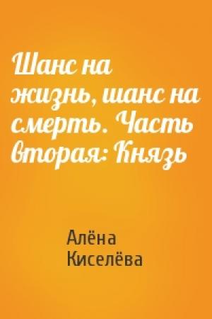 Обложка книги «Шанс на жизнь, шанс на смерть. Часть вторая: Князь» — Алёна Киселёва