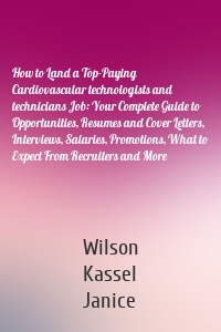 How to Land a Top-Paying Cardiovascular technologists and technicians Job: Your Complete Guide to Opportunities, Resumes and Cover Letters, Interviews, Salaries, Promotions, What to Expect From Recruiters and More