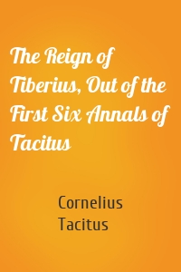 The Reign of Tiberius, Out of the First Six Annals of Tacitus