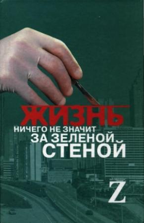 Обложка книги «Жизнь ничего не значит за зеленой стеной: записки врача» — Профессор Z