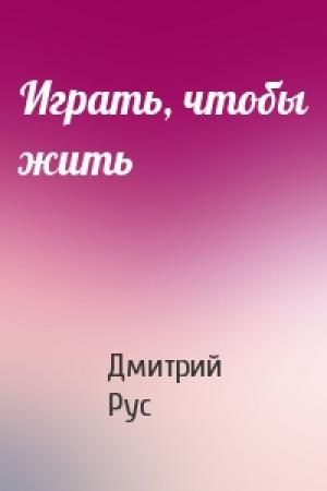 Обложка книги «Играть, чтобы жить» — Дмитрий Рус