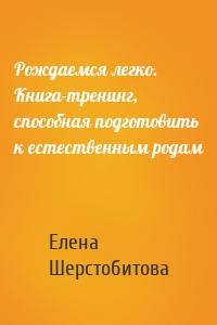 Рождаемся легко. Книга-тренинг, способная подготовить к естественным родам