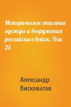 Обложка книги «Историческое описание одежды и вооружения российских войск. Том 25» — Александр Висковатов