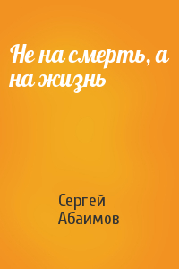 Сергей Абаимов - Не на смерть, а на жизнь