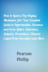 How to Land a Top-Paying Musicians Job: Your Complete Guide to Opportunities, Resumes and Cover Letters, Interviews, Salaries, Promotions, What to Expect From Recruiters and More