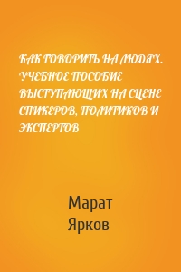 КАК ГОВОРИТЬ НА ЛЮДЯХ. УЧЕБНОЕ ПОСОБИЕ ВЫСТУПАЮЩИХ НА СЦЕНЕ СПИКЕРОВ, ПОЛИТИКОВ И ЭКСПЕРТОВ