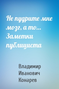 Не пудрите мне мозг, а то… Заметки публициста