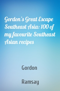 Gordon’s Great Escape Southeast Asia: 100 of my favourite Southeast Asian recipes