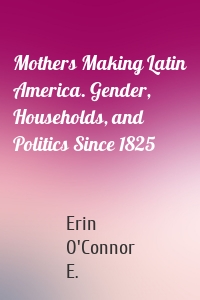 Mothers Making Latin America. Gender, Households, and Politics Since 1825