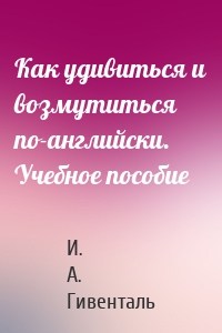 Как удивиться и возмутиться по-английски. Учебное пособие