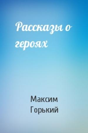 Обложка книги «Рассказы о героях» — Максим Горький