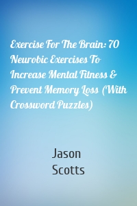 Exercise For The Brain: 70 Neurobic Exercises To Increase Mental Fitness & Prevent Memory Loss (With Crossword Puzzles)