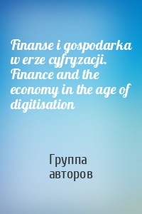 Finanse i gospodarka w erze cyfryzacji. Finance and the economy in the age of digitisation