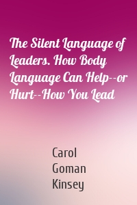 The Silent Language of Leaders. How Body Language Can Help--or Hurt--How You Lead
