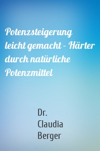 Potenzsteigerung leicht gemacht – Härter durch natürliche Potenzmittel