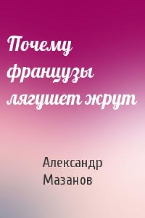 Обложка книги «Почему французы лягушет жрут» — Александр Мазанов