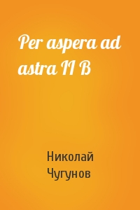 Николай Чугунов - Per aspera ad astra II B