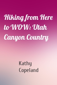 Hiking from Here to WOW: Utah Canyon Country