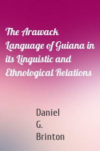 The Arawack Language of Guiana in its Linguistic and Ethnological Relations