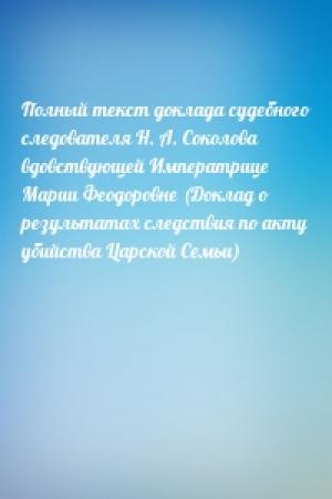 Обложка книги «Полный текст доклада судебного следователя Н. А. Соколова вдовствующей Императрице Марии Феодоровне (Доклад о результатах следствия по акту убийства Царской Семьи)»