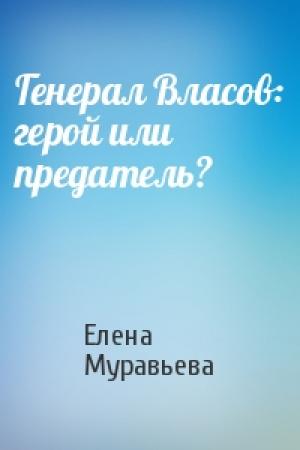 Обложка книги «Генерал Власов: герой или предатель?» — Елена Муравьева