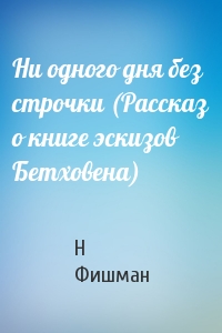 Ни одного дня без строчки (Рассказ о книге эскизов Бетховена)