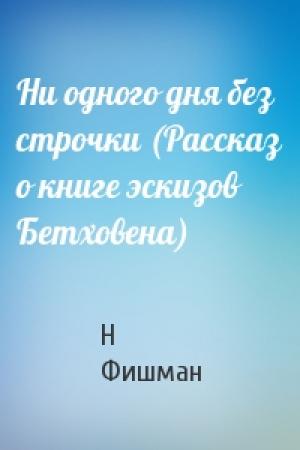 Обложка книги «Ни одного дня без строчки (Рассказ о книге эскизов Бетховена)» — Н Фишман