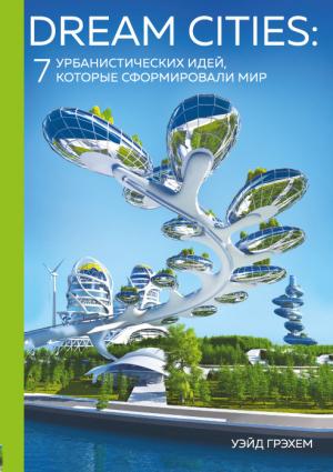 Обложка книги «Dream Cities. 7 урбанистических идей, которые сформировали мир» — Уэйд Грэхем