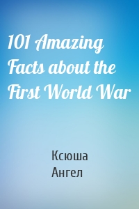 101 Amazing Facts about the First World War