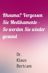 Rheuma? Vergessen Sie Medikamente – So werden Sie wieder gesund