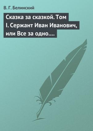 Обложка книги «Сказка за сказкой. Том I. Сержант Иван Иванович, или Все за одно. Исторический рассказ Н. В. Кукольника» — Виссарион Белинский